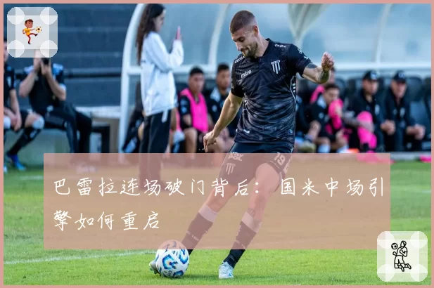 巴雷拉连场破门背后：国米中场引擎如何重启