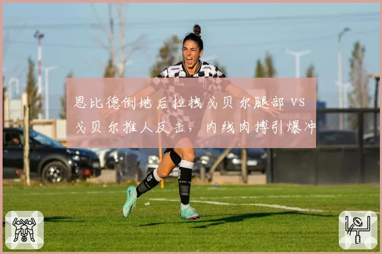 恩比德倒地后拉拽戈贝尔腿部 vs 戈贝尔推人反击,内线肉搏引爆冲突