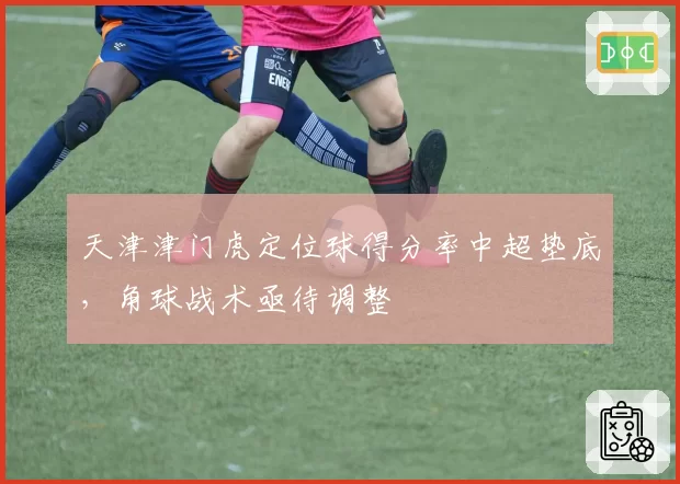 天津津门虎定位球得分率中超垫底，角球战术亟待调整