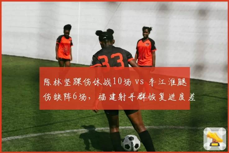 陈林坚踝伤休战10场 vs 李江淮腿伤缺阵6场，福建射手群恢复进度差异