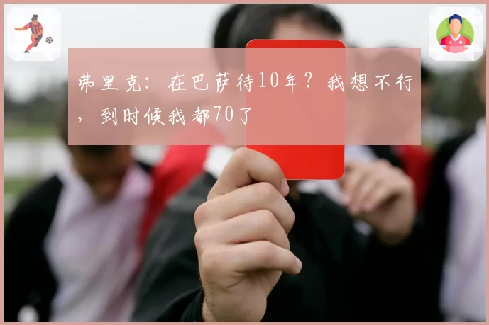 弗里克：在巴萨待10年？我想不行，到时候我都70了