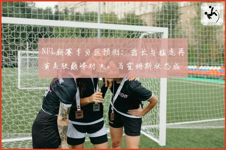NFL新赛季分区预测：酋长与猛虎再演美联巅峰对决，马霍姆斯状态成关键