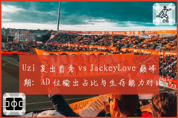 Uzi 复出首秀 vs JackeyLove 巅峰期：AD 位输出占比与生存能力对比