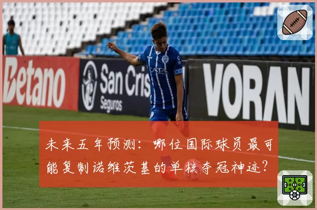 未来五年预测：哪位国际球员最可能复制诺维茨基的单核夺冠神迹？