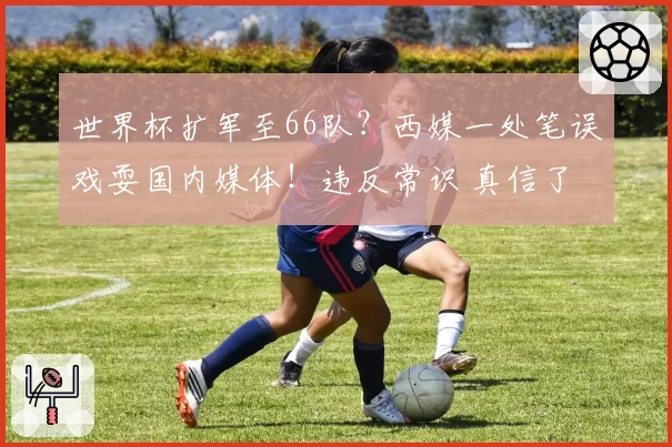 世界杯扩军至66队?西媒一处笔误戏耍国内媒体!违反常识 真信了