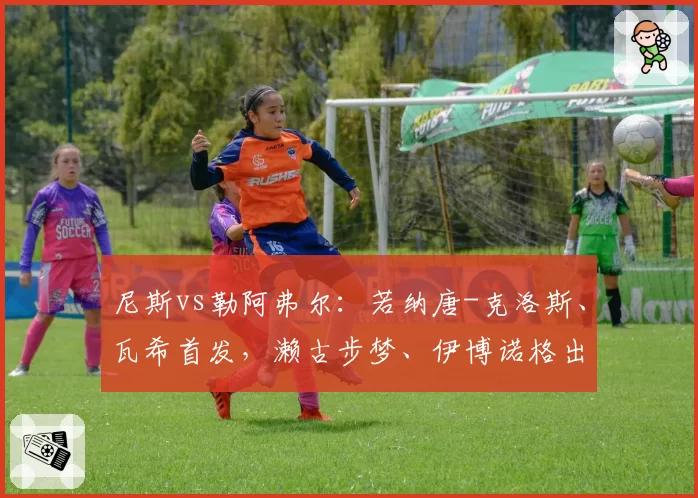 尼斯vs勒阿弗尔：若纳唐-克洛斯、瓦希首发，濑古步梦、伊博诺格出战