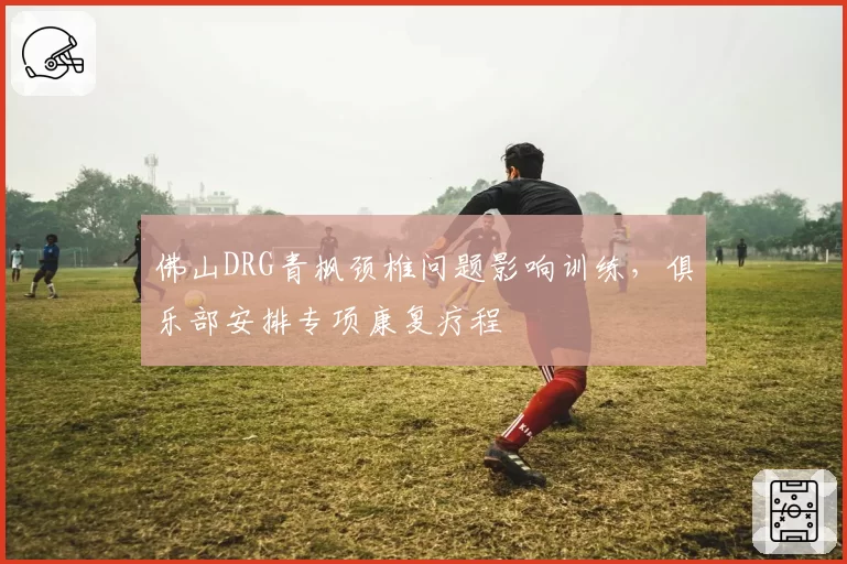 佛山DRG青枫颈椎问题影响训练，俱乐部安排专项康复疗程
