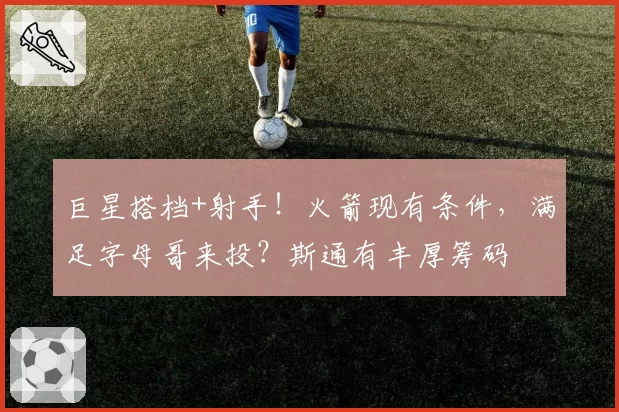 巨星搭档+射手！火箭现有条件，满足字母哥来投？斯通有丰厚筹码