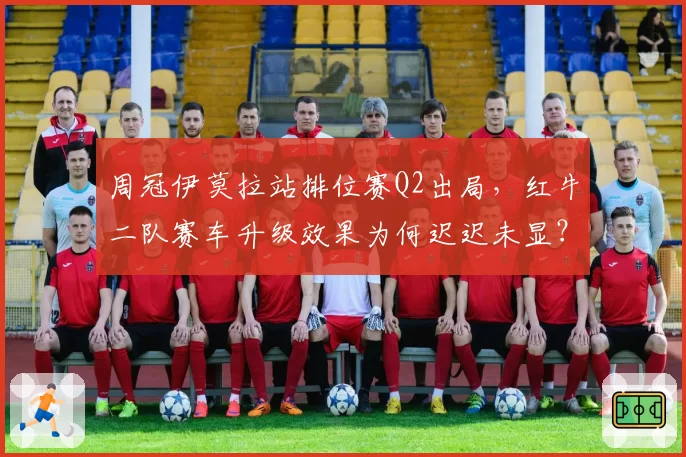 周冠伊莫拉站排位赛Q2出局，红牛二队赛车升级效果为何迟迟未显？