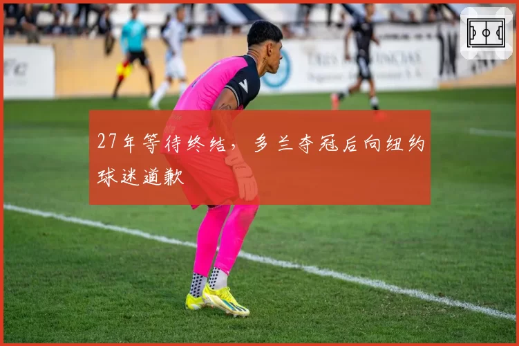 27年等待终结，多兰夺冠后向纽约球迷道歉