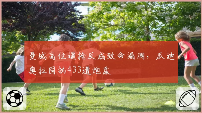 曼城高位逼抢反成致命漏洞,瓜迪奥拉固执433遭炮轰