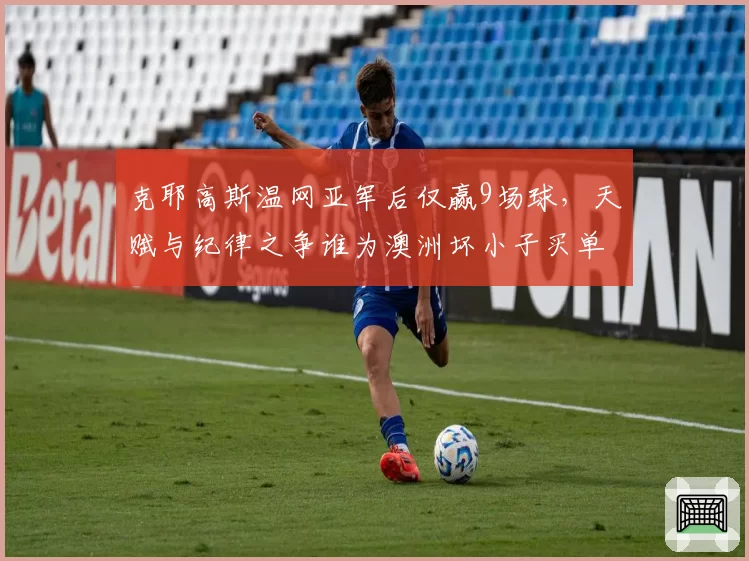 克耶高斯温网亚军后仅赢9场球，天赋与纪律之争谁为澳洲坏小子买单？