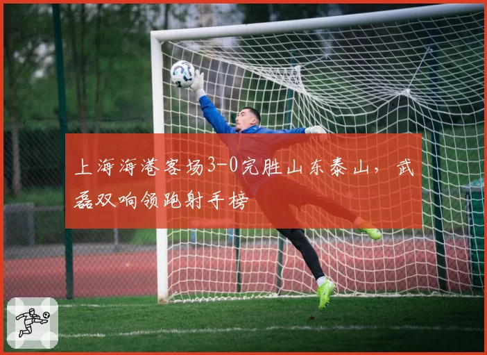 上海海港客场3-0完胜山东泰山,武磊双响领跑射手榜