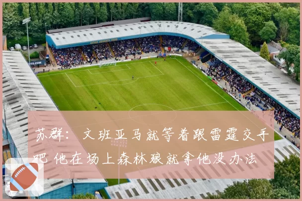苏群：文班亚马就等着跟雷霆交手吧 他在场上森林狼就拿他没办法