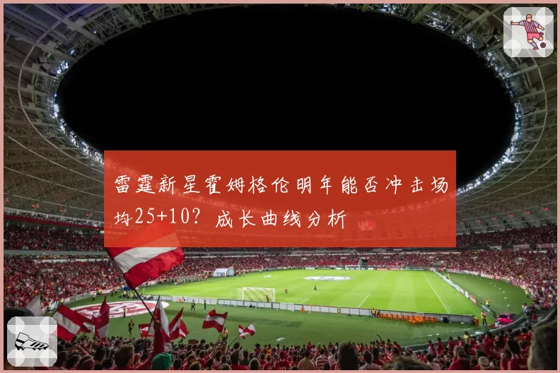 雷霆新星霍姆格伦明年能否冲击场均25+10？成长曲线分析