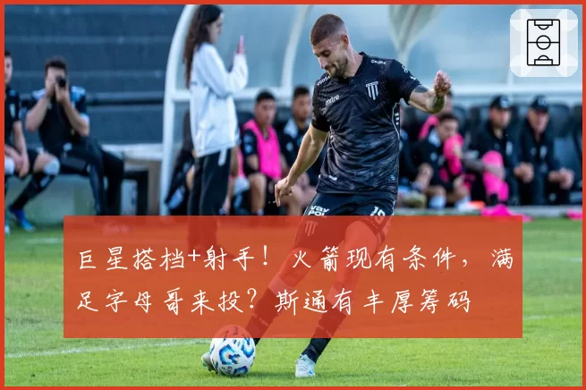 巨星搭档+射手！火箭现有条件，满足字母哥来投？斯通有丰厚筹码