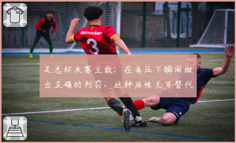 足总杯决赛主裁：在高压下瞬间做出正确的判罚，这种历练无可替代