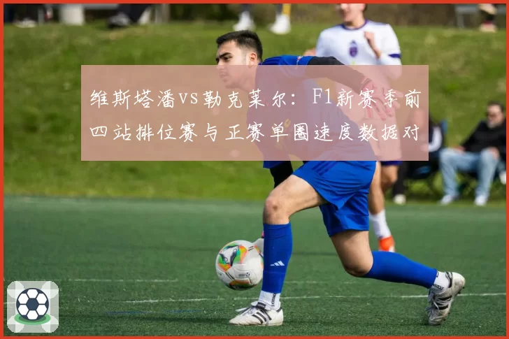 维斯塔潘vs勒克莱尔:F1新赛季前四站排位赛与正赛单圈速度数据对比