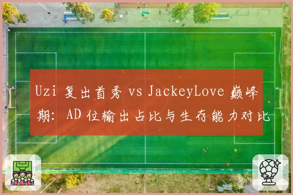Uzi 复出首秀 vs JackeyLove 巅峰期：AD 位输出占比与生存能力对比
