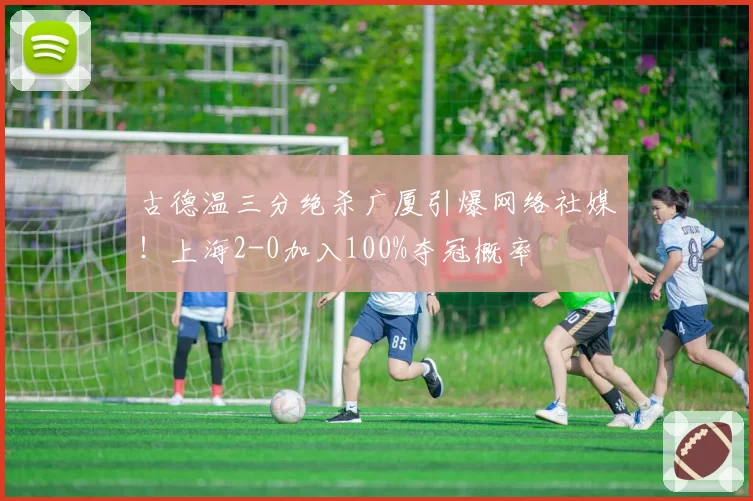 古德温三分绝杀广厦引爆网络社媒！上海2-0加入100%夺冠概率