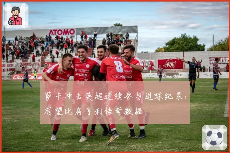 萨卡冲击英超连续参与进球纪录,有望比肩亨利传奇数据