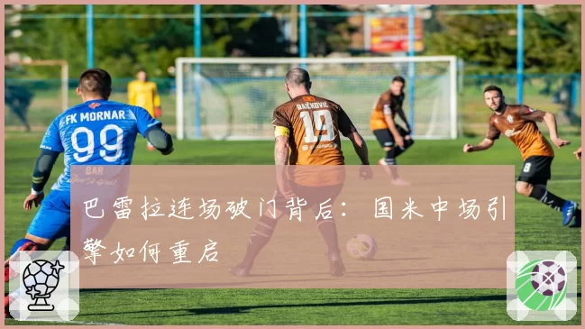 巴雷拉连场破门背后：国米中场引擎如何重启