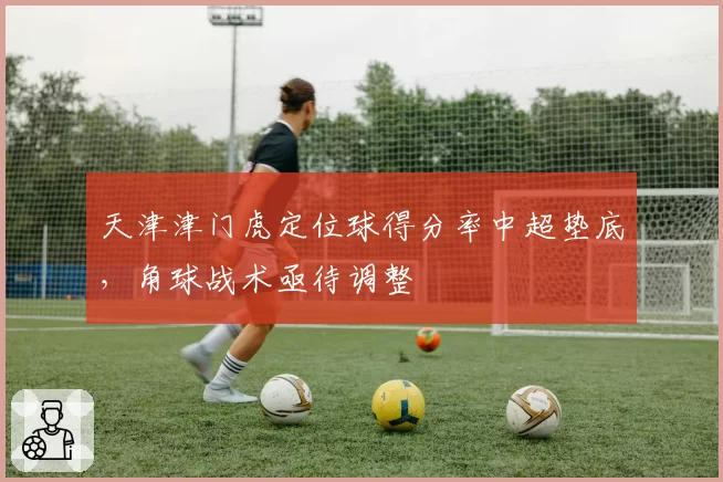 天津津门虎定位球得分率中超垫底，角球战术亟待调整