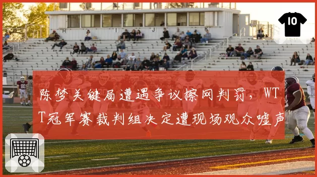 陈梦关键局遭遇争议擦网判罚，WTT冠军赛裁判组决定遭现场观众嘘声