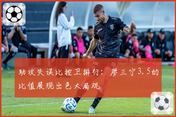 助攻失误比控卫排行：廖三宁3.5的比值展现出色大局观