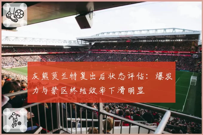 灰熊莫兰特复出后状态评估:爆发力与禁区终结效率下滑明显