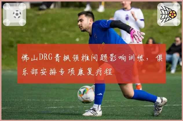 佛山DRG青枫颈椎问题影响训练，俱乐部安排专项康复疗程