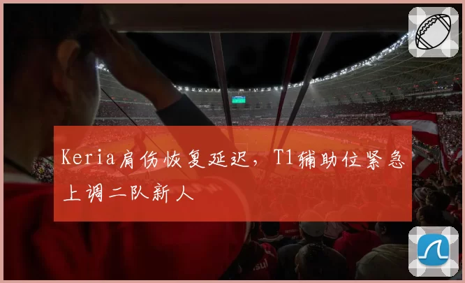 Keria肩伤恢复延迟，T1辅助位紧急上调二队新人