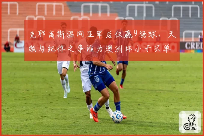 克耶高斯温网亚军后仅赢9场球，天赋与纪律之争谁为澳洲坏小子买单？