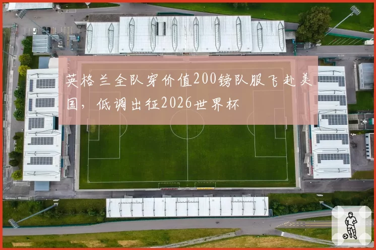 英格兰全队穿价值200镑队服飞赴美国,低调出征2026世界杯